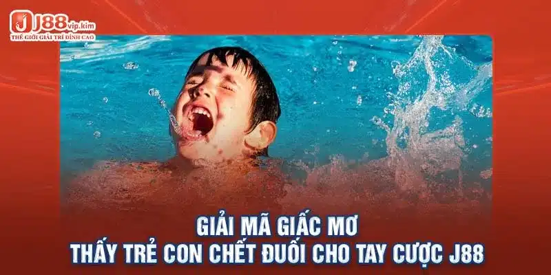 Giải mã giấc mơ thấy trẻ con chết đuối cho tay cược J88